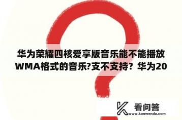 华为荣耀四核爱享版音乐能不能播放WMA格式的音乐?支不支持？华为2012年出了什么手机？