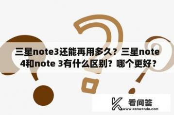 三星note3还能再用多久？三星note 4和note 3有什么区别？哪个更好？