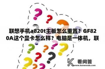 联想手机a820t主板怎么重置？GF820A这个显卡怎么样？电脑是一体机，联想B5040.能玩什么？