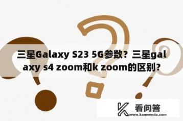 三星Galaxy S23 5G参数？三星galaxy s4 zoom和k zoom的区别？