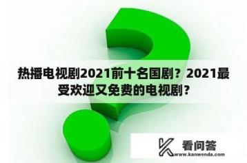 热播电视剧2021前十名国剧？2021最受欢迎又免费的电视剧？