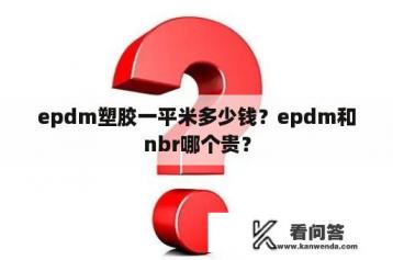 epdm塑胶一平米多少钱？epdm和nbr哪个贵？