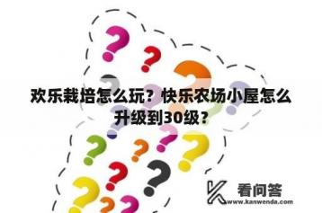 欢乐栽培怎么玩？快乐农场小屋怎么升级到30级？