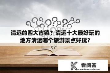 清远的四大古镇？清远十大最好玩的地方清远哪个旅游景点好玩？