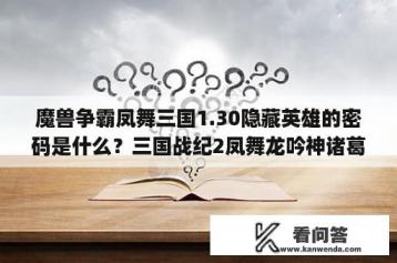 魔兽争霸凤舞三国1.30隐藏英雄的密码是什么？三国战纪2凤舞龙吟神诸葛如何选？