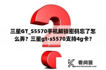 三星GT_S5570手机解锁密码忘了怎么弄？三星gt-s5570支持4g卡？