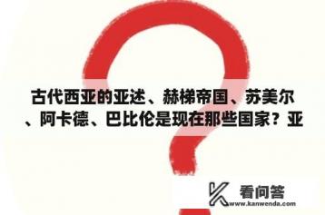 古代西亚的亚述、赫梯帝国、苏美尔、阿卡德、巴比伦是现在那些国家？亚述帝国和古巴比伦王国的区别？