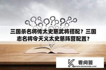 三国杀名将传太史慈武将搭配？三国志名将令天义太史慈阵营配置？