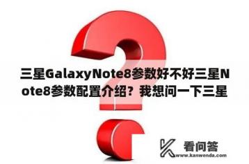 三星GalaxyNote8参数好不好三星Note8参数配置介绍？我想问一下三星Galaxynote8NFC功能怎么刷公交，要设置的步骤？