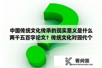 中国传统文化传承的现实意义是什么两千五百字论文？传统文化对现代个人修养的意义论文摘要？