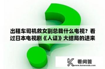 出租车司机救女副总裁什么电视？看过日本电视剧《人证》大结局的进来？