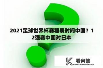 2021足球世界杯赛程表时间中国？12强赛中国对日本