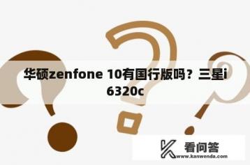 华硕zenfone 10有国行版吗？三星i6320c