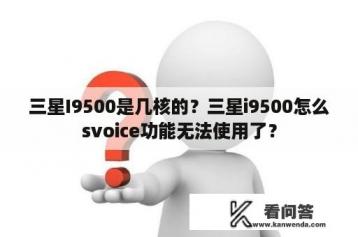 三星I9500是几核的？三星i9500怎么svoice功能无法使用了？