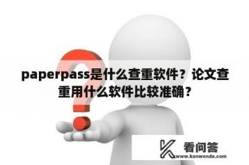 paperpass是什么查重软件？论文查重用什么软件比较准确？