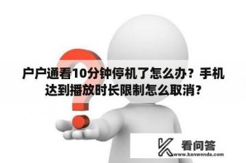 户户通看10分钟停机了怎么办？手机达到播放时长限制怎么取消？