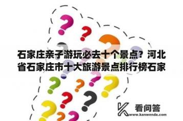 石家庄亲子游玩必去十个景点？河北省石家庄市十大旅游景点排行榜石家庄有什么好玩？