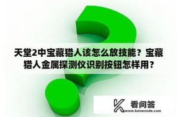 天堂2中宝藏猎人该怎么放技能？宝藏猎人金属探测仪识别按钮怎样用？