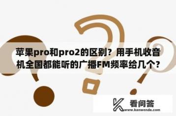 苹果pro和pro2的区别？用手机收音机全国都能听的广播FM频率给几个？