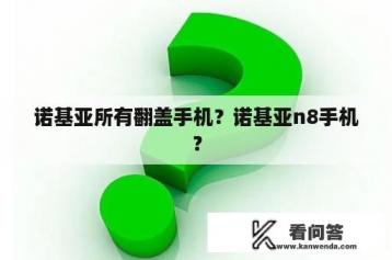 诺基亚所有翻盖手机？诺基亚n8手机？