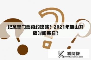 纪念堂门票预约攻略？2021年韶山开放时间每日？