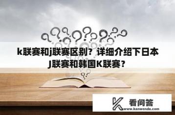 k联赛和j联赛区别？详细介绍下日本J联赛和韩国K联赛？