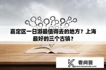 嘉定区一日游最值得去的地方？上海最好的三个古镇？