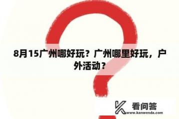 8月15广州哪好玩？广州哪里好玩，户外活动？