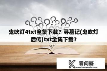 鬼吹灯4txt全集下载？寻墓记(鬼吹灯后传)txt全集下载？