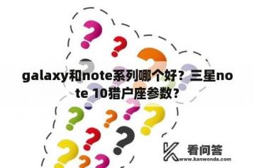 galaxy和note系列哪个好？三星note 10猎户座参数？