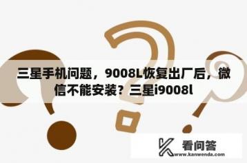 三星手机问题，9008L恢复出厂后，微信不能安装？三星i9008l