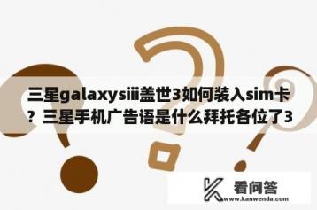 三星galaxysiii盖世3如何装入sim卡？三星手机广告语是什么拜托各位了3Q？