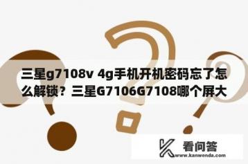 三星g7108v 4g手机开机密码忘了怎么解锁？三星G7106G7108哪个屏大？