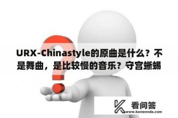 URX-Chinastyle的原曲是什么？不是舞曲，是比较慢的音乐？守宫蜥蜴能承受的最低温度？