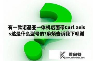 有一款诺基亚一体机后面带Carl zeiss这是什么型号的?麻烦告诉我下呗谢谢？诺基亚lumia最好的手机？