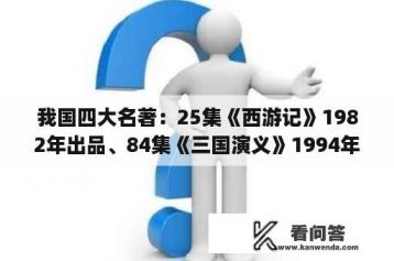 我国四大名著：25集《西游记》1982年出品、84集《三国演义》1994年出品、43集《水浒传》1？18岁男生必备app？