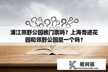 浦江郊野公园收门票吗？上海奇迹花园和郊野公园是一个吗？