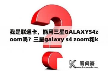 我是联通卡，能用三星GALAXYS4zoom吗？三星galaxy s4 zoom和k zoom的区别？