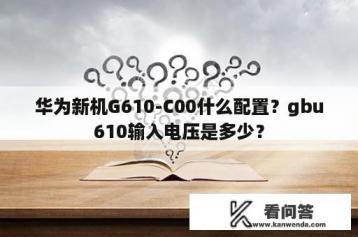 华为新机G610-C00什么配置？gbu610输入电压是多少？