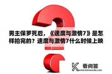 男主保罗死后，《速度与激情7》是怎样拍完的？速度与激情7什么时候上映？