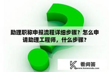 助理职称申报流程详细步骤？怎么申请助理工程师，什么步骤？