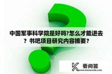 中国军事科学院是好吗?怎么才能进去？书吧项目研究内容摘要？