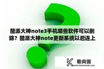 酷派大神note3手机哪些软件可以删除？酷派大神note更新系统以后连上无线变慢有事还断网怎么弄会原？