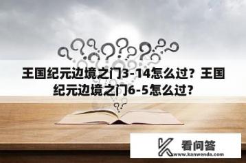 王国纪元边境之门3-14怎么过？王国纪元边境之门6-5怎么过？