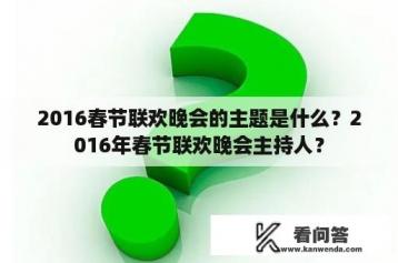 2016春节联欢晚会的主题是什么？2016年春节联欢晚会主持人？