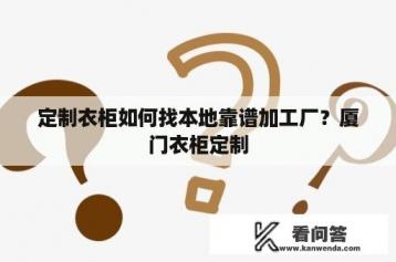 定制衣柜如何找本地靠谱加工厂？厦门衣柜定制