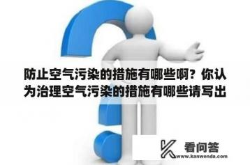 防止空气污染的措施有哪些啊？你认为治理空气污染的措施有哪些请写出两条？