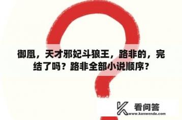 御凰，天才邪妃斗狼王，路非的，完结了吗？路非全部小说顺序？