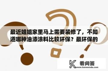 最近姐姐家里马上需要装修了，不知道哪种油漆涂料比较环保？最环保的乳胶漆