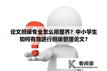 论文班级专业怎么排整齐？中小学生如何有效进行班级管理论文？